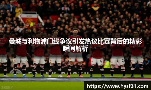 NG28曼城与利物浦门线争议引发热议比赛背后的精彩瞬间解析